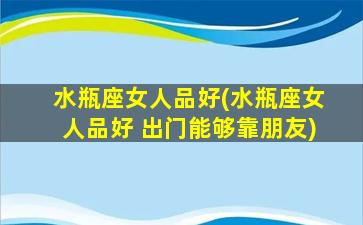 水瓶座女人品好(水瓶座女人品好 出门能够靠朋友)